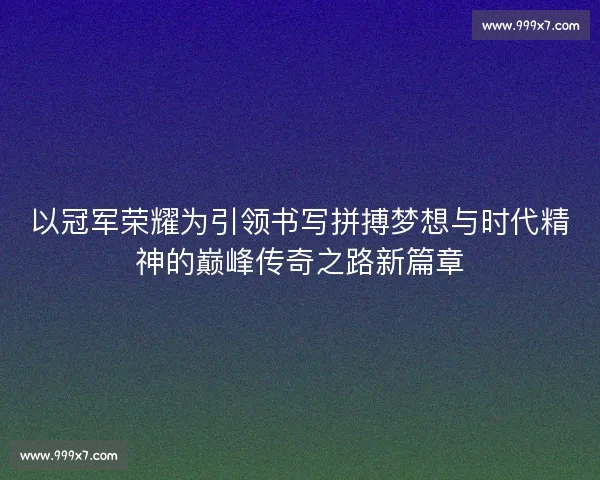 以冠军荣耀为引领书写拼搏梦想与时代精神的巅峰传奇之路新篇章